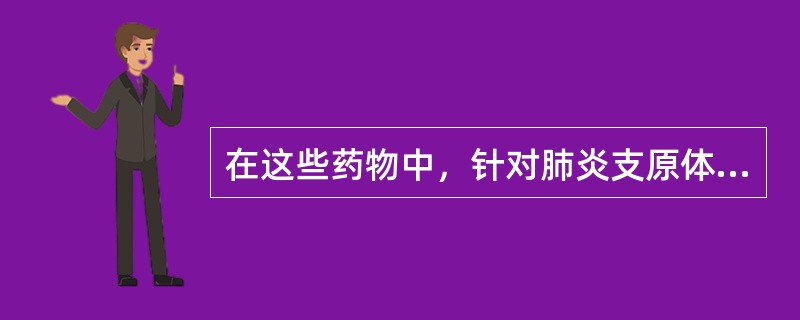 在这些药物中，针对肺炎支原体肺炎的首选抗生素为（）