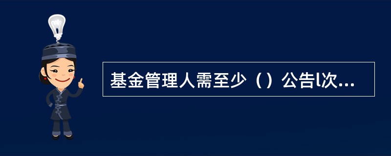 基金管理人需至少（）公告l次封闭式基金的资产净值和份额净值。