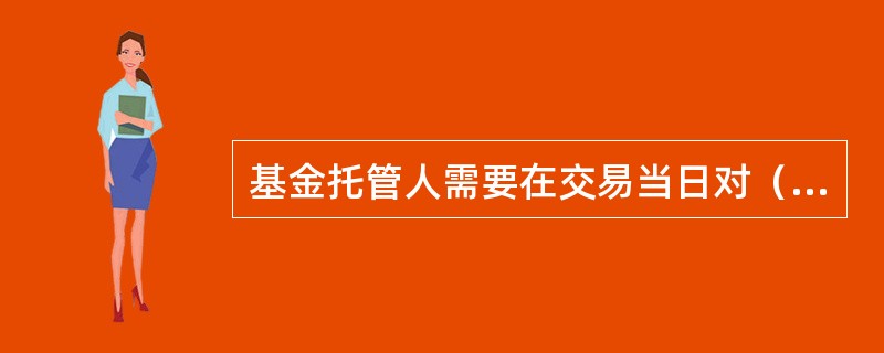 基金托管人需要在交易当日对（）各类证券资产数量和余额等每日核对，如无交易每周核对