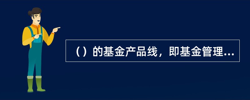 （）的基金产品线，即基金管理公司根据自身的能力专长，在某一个或几个产品类型方向上