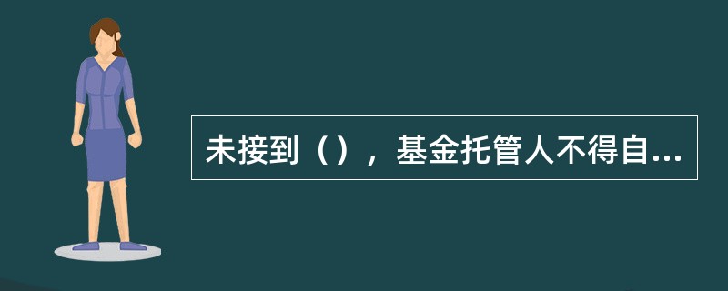 未接到（），基金托管人不得自行运用、处分、分配基金的任何资产。