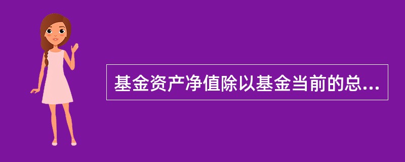 基金资产净值除以基金当前的总份额，就是基金份额净值。（）