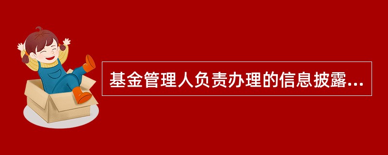 基金管理人负责办理的信息披露事项具体涉及基金募集、上市交易、投资运作、净值披露等