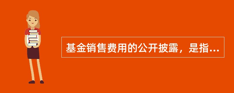 基金销售费用的公开披露，是指基金管理人应当在基金合同、招募说明书或者公告中载明收