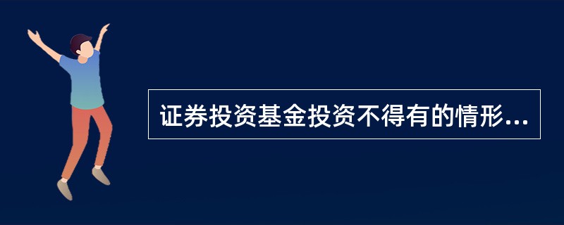 证券投资基金投资不得有的情形有（）。