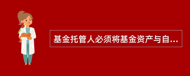 基金托管人必须将基金资产与自有资产、不同基金的资产严格分开。（）
