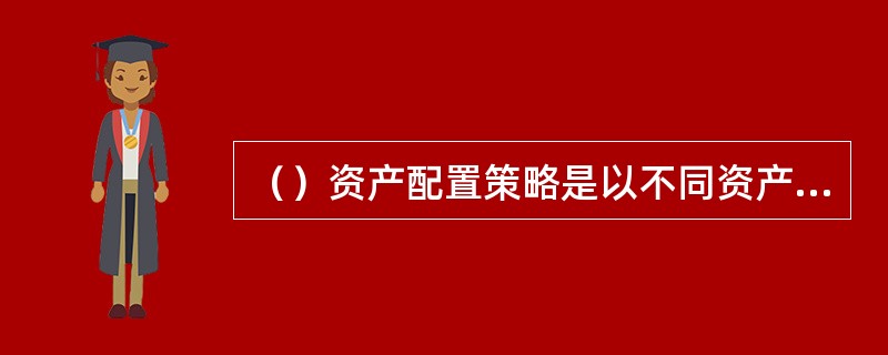 （）资产配置策略是以不同资产类别的收益情况与投资人的风险偏好、实际需求为基础，构