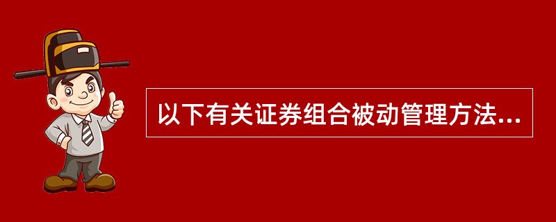 以下有关证券组合被动管理方法的说法，不正确的是（）。