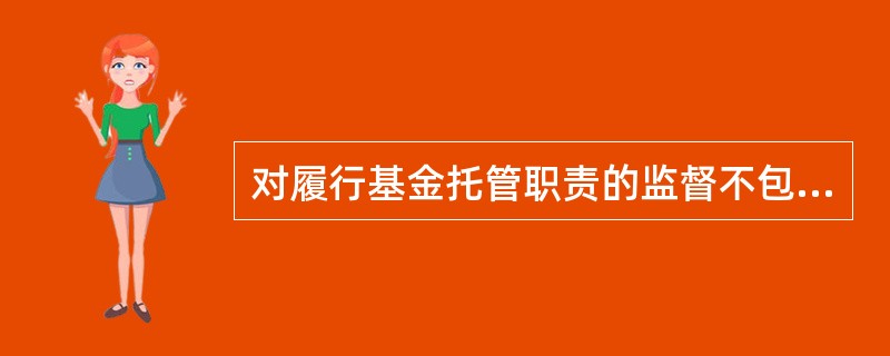 对履行基金托管职责的监督不包括（）。