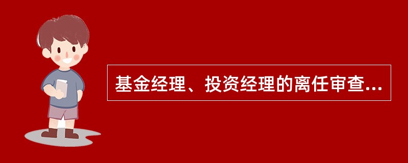 基金经理、投资经理的离任审查报告，其内容涉及：（）。