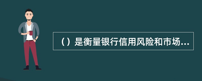 （）是衡量银行信用风险和市场风险程度的基本标准，反映了银行的资产质量和承担风险的