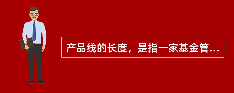 产品线的长度，是指一家基金管理公司所拥有的基金产品大类中有多少更细化的子类基金。