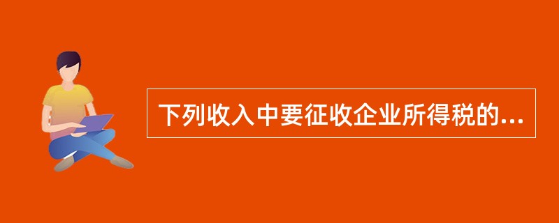 下列收入中要征收企业所得税的有（）。