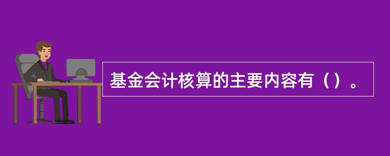 基金会计核算的主要内容有（）。