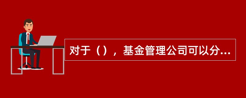 对于（），基金管理公司可以分三个通道分别申报。