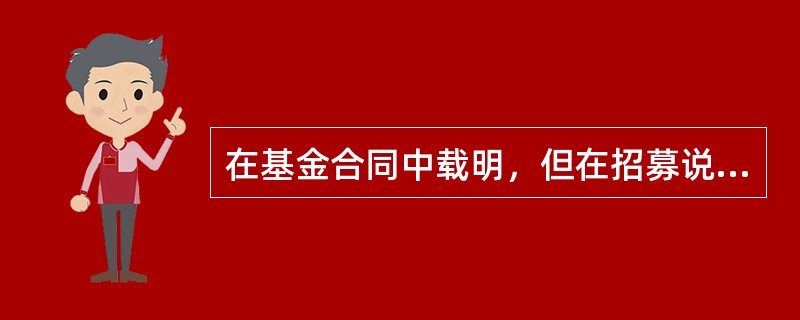 在基金合同中载明，但在招募说明书中没有披露的信息是（）。