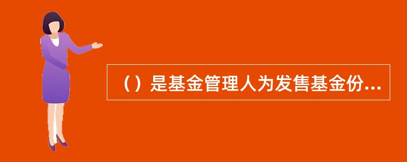 （）是基金管理人为发售基金份额而依法制作的，供投资者了解管理人基本情况、说明基金