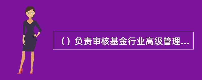 （）负责审核基金行业高级管理人员任职资格申请，（）负责对基金经理、投资经理进行注