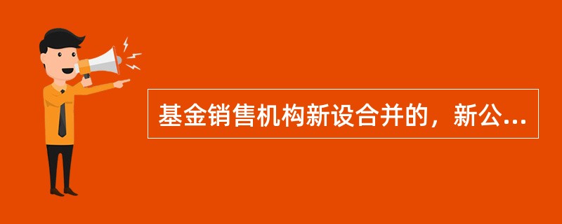 基金销售机构新设合并的，新公司应依法申请销售业务资格，新公司（）内仍未取得销售业