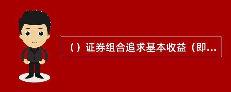 （）证券组合追求基本收益（即利息、股息收益）的最大化。