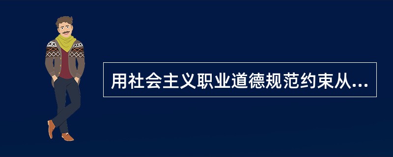 用社会主义职业道德规范约束从业者的职业行为，是社会主义建设的需要。（）