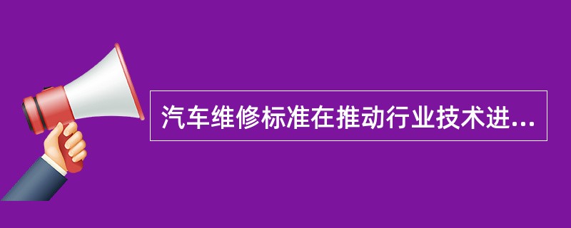 汽车维修标准在推动行业技术进步、规范市场秩序方面有着不可忽视的重要作用。