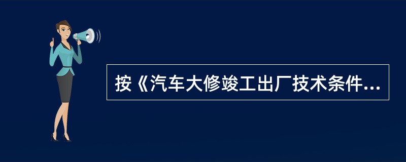 按《汽车大修竣工出厂技术条件》（GB/T3798.1～.2—2005）规定，装有