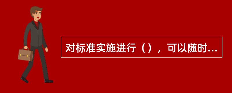 对标准实施进行（），可以随时发现标准中存在的问题，为进一步修订标准提供依据。