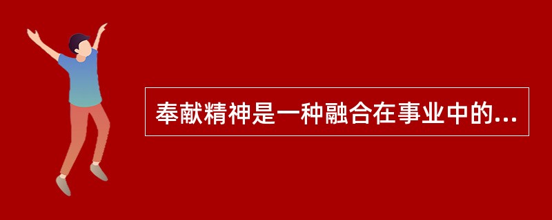 奉献精神是一种融合在事业中的高尚人格。（）