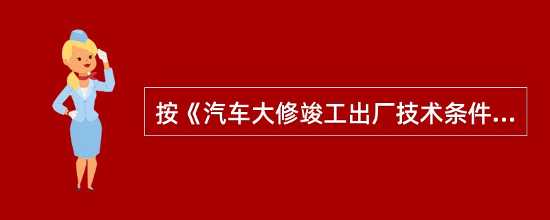 按《汽车大修竣工出厂技术条件》（GB/T3798.1～.2—2005）规定，载客