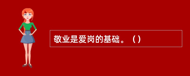 敬业是爱岗的基础。（）
