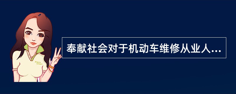 奉献社会对于机动车维修从业人员的具体要求是：以本业为荣，以本职为乐，积极为机动车