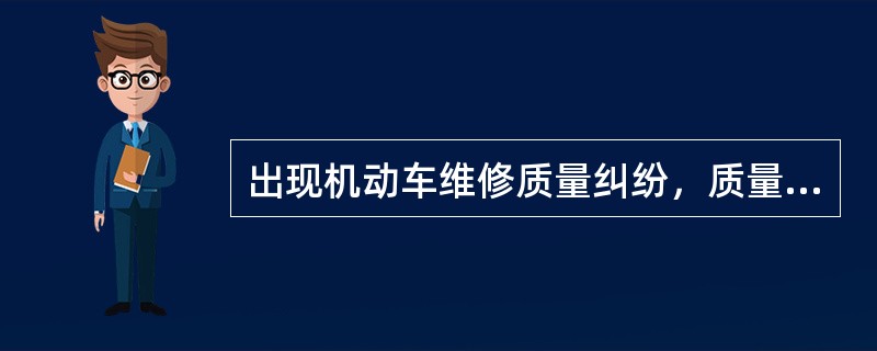 出现机动车维修质量纠纷，质量纠纷双方当事人均可以向道路运输管理机构提出维修质量纠