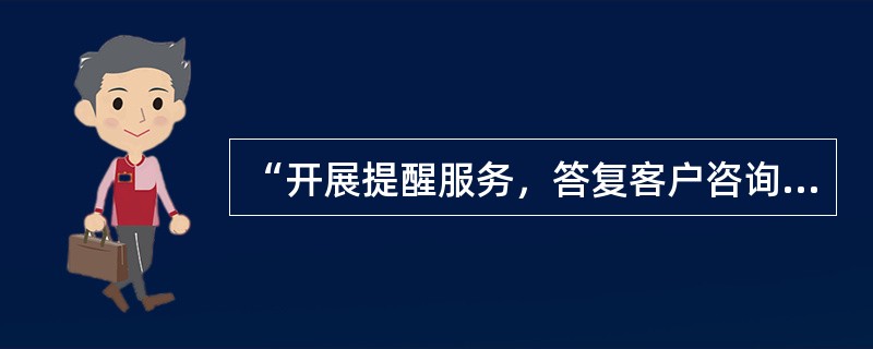 “开展提醒服务，答复客户咨询，排除客户疑虑；努力满足客户要求，维护客户正当权益”