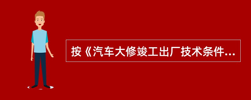 按《汽车大修竣工出厂技术条件》（GB/T3798.1～.2—2005）规定，汽车