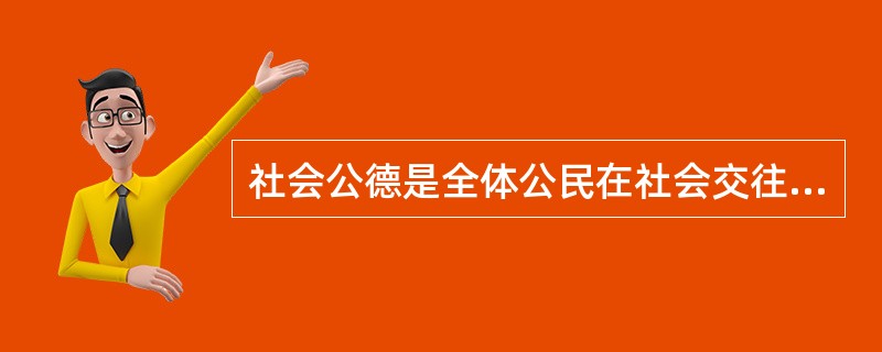 社会公德是全体公民在社会交往和公共生活中应该遵循的行为准则，涵盖了人与人、人与社