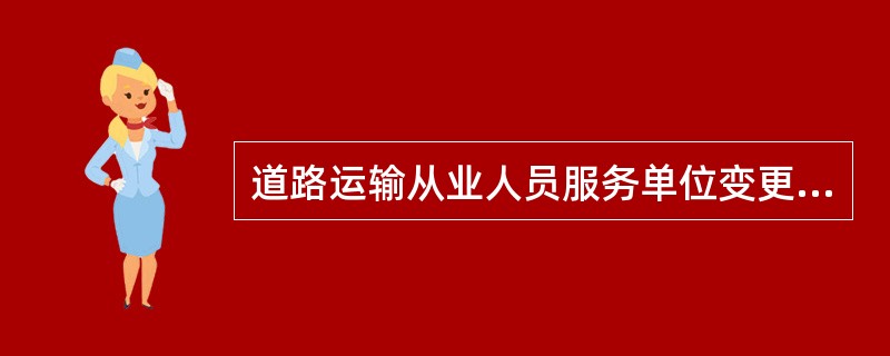 道路运输从业人员服务单位变更的，无需到交通主管部门或者道路运输管理机构办理从业资