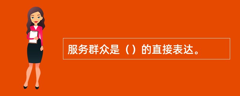 服务群众是（）的直接表达。