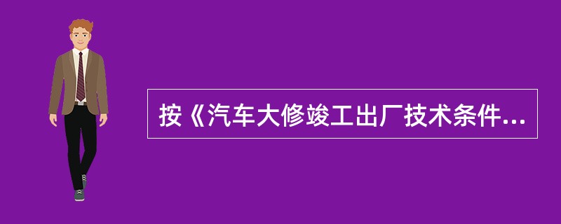 按《汽车大修竣工出厂技术条件》（GB/T3798.1～.2—2005）规定，试验