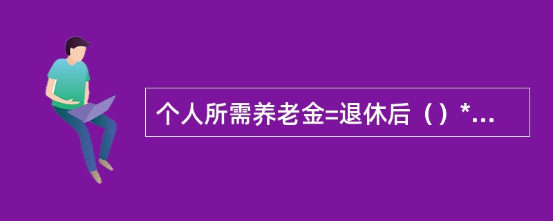 个人所需养老金=退休后（）*估计退休后生活年数*12