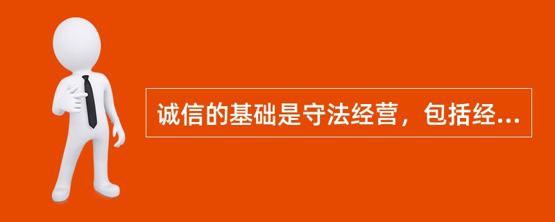 诚信的基础是守法经营，包括经营主体合法、经营行为合法。（）