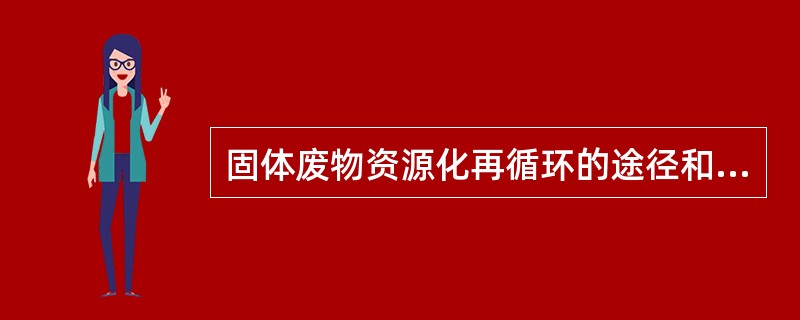 固体废物资源化再循环的途径和技术虽然很多，但归纳起来不外物质回收、物质转换和能量