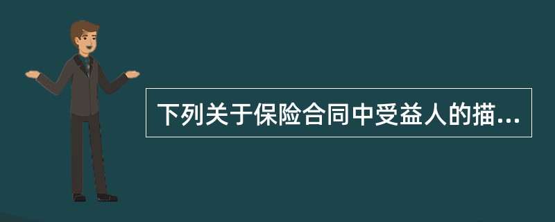 下列关于保险合同中受益人的描述正确的是（）。