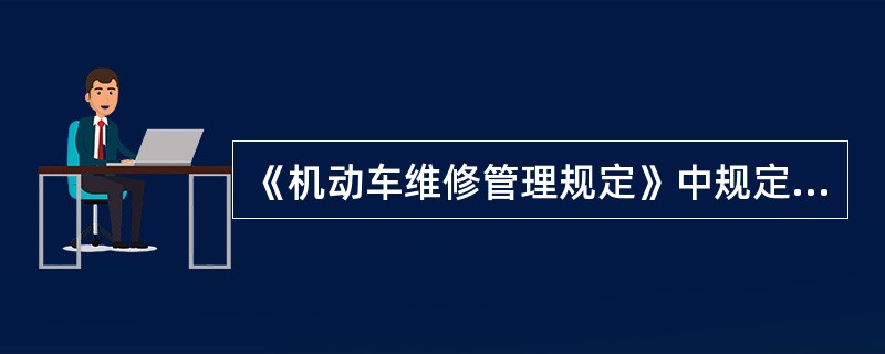 《机动车维修管理规定》中规定，从事一类和二类汽车或其他机动车维修业务的企业，机修