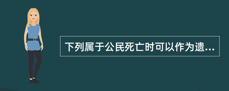 下列属于公民死亡时可以作为遗产的是（）。