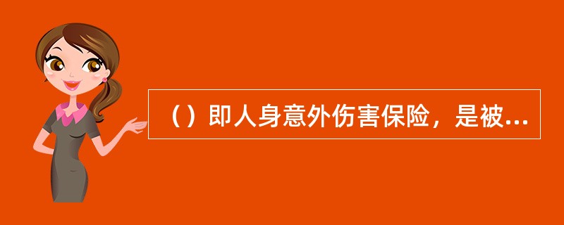 （）即人身意外伤害保险，是被保险人因自然灾害或意外伤害事故而导致身体受到伤害时，