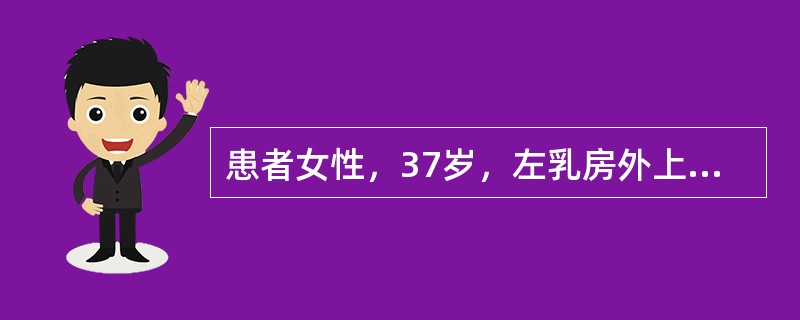 患者女性，37岁，左乳房外上象限4cm×3cm肿块，距乳头距离5cm