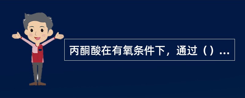 丙酮酸在有氧条件下，通过（），转化为乙酰辅酶A，然后与草酰乙酸反应生成柠檬酸，进