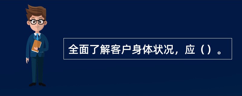 全面了解客户身体状况，应（）。