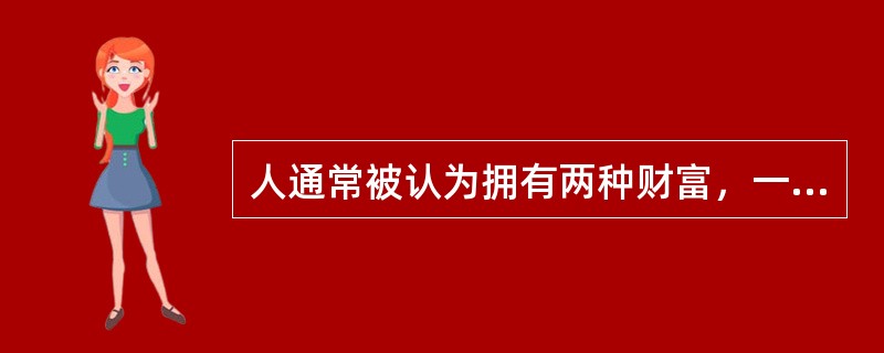 人通常被认为拥有两种财富，一种是已经获得的财产，另一种是人潜在的财产，即人创造价